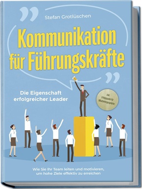 Kommunikation für Führungskräfte - Die Eigenschaft erfolgreicher Leader: Wie Sie Ihr Team leiten und motivieren, um hohe Ziele effektiv zu erreichen - inkl. Erfolgsguide für Mitarbeitergespräche