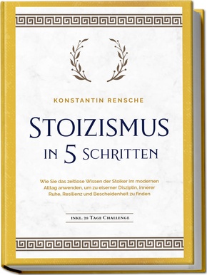 Stoizismus in 5 Schritten: Wie Sie das zeitlose Wissen der Stoiker im modernen Alltag anwenden, um zu eiserner Disziplin, innerer Ruhe, Resilienz & Bescheidenheit zu finden - inkl. 28 Tage Challenge