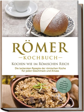 Römer Kochbuch - Kochen wie im Römischen Reich : Die leckersten Rezepte der römischen Küche für jeden Geschmack und Anlass - inkl. Frühstück, Süßspeisen, Snacks & Getränken