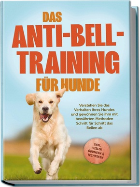 Das Anti-Bell-Training für Hunde: Verstehen Sie das Verhalten Ihres Hundes und gewöhnen Sie ihm mit bewährten Methoden Schritt für Schritt das Bellen ab - inkl. vieler Übungen & Techniken