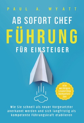 Ab sofort Chef - Führung für Einsteiger: Wie Sie schnell als neuer Vorgesetzter anerkannt werden und sich langfristig als kompetente Führungskraft etablieren | Alle wichtigen Leadership Kompetenzen