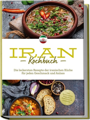 Iran Kochbuch: Die leckersten Rezepte der iranischen Küche für jeden Geschmack und Anlass - inkl. Brotrezepten, Fingerfood, Aufstrichen & Getränken