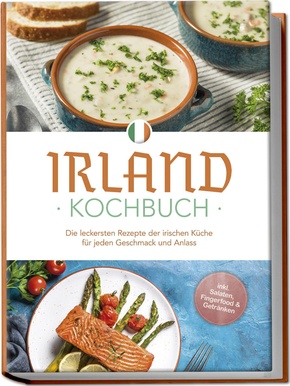 Irland Kochbuch: Die leckersten Rezepte der irischen Küche für jeden Geschmack und Anlass - inkl. Salaten, Fingerfood & Getränken