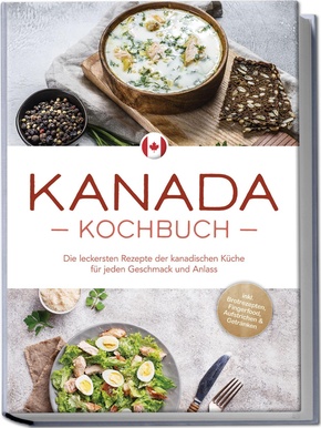 Kanada Kochbuch: Die leckersten Rezepte der kanadischen Küche für jeden Geschmack und Anlass - inkl. Brotrezepten, Fingerfood, Aufstrichen & Getränken