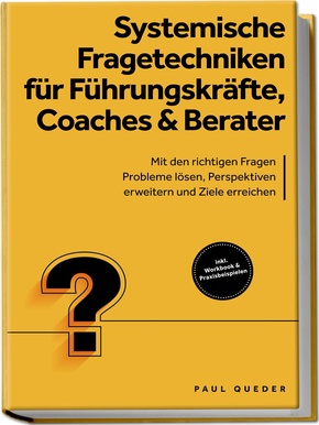 Systemische Fragetechniken für Führungskräfte, Coaches & Berater: Mit den richtigen Fragen Probleme lösen, Perspektiven erweitern und Ziele erreichen - inkl. Workbook & Praxisbeispielen