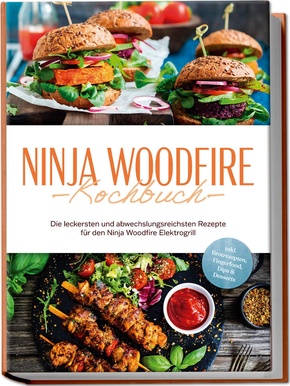 Ninja Woodfire Kochbuch: Die leckersten und abwechslungsreichsten Rezepte für den Ninja Woodfire Elektrogrill - inkl. Brotrezepten, Fingerfood, Dips & Desserts