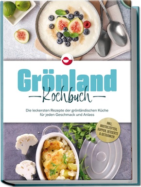 Grönland Kochbuch: Die leckersten Rezepte der grönländischen Küche für jeden Geschmack und Anlass - inkl. Brotrezepten, Suppen, Desserts & Getränken