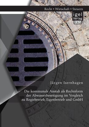 Die kommunale Anstalt als Rechtsform der Abwasserbeseitigung im Vergleich zu Regiebetrieb, Eigenbetrieb und GmbH