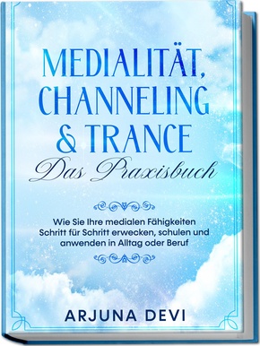 Medialität, Channeling & Trance - Das Praxisbuch: Wie Sie Ihre medialen Fähigkeiten Schritt für Schritt erwecken, schulen und anwenden in Alltag oder Beruf