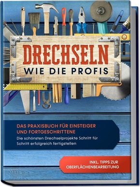 Drechseln wie die Profis: Das Praxisbuch für Einsteiger und Fortgeschrittene - Die schönsten Drechselprojekte Schritt für Schritt erfolgreich fertigstellen inkl. Tipps zur Oberflächenbearbeitung