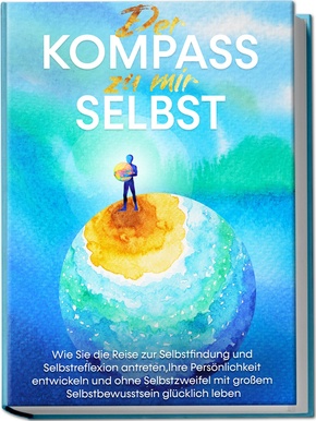 Der Kompass zu mir selbst: Wie Sie die Reise zur Selbstfindung und Selbstreflexion antreten, Ihre Persönlichkeit entwickeln und ohne Selbstzweifel mit großem Selbstbewusstsein glücklich leben