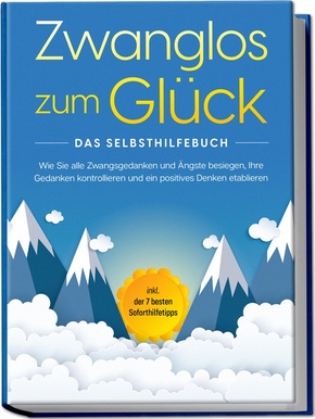 Zwanglos zum Glück - Das Selbsthilfebuch: Wie Sie alle Zwangsgedanken und Ängste besiegen, Ihre Gedanken kontrollieren und ein positives Denken etablieren - inkl. der 7 besten Soforthilfetipps