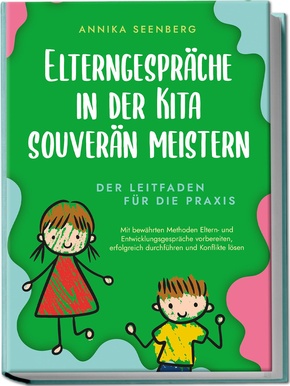 Elterngespräche in der Kita souverän meistern - Der Leitfaden für die Praxis: Mit bewährten Methoden Eltern- und Entwicklungsgespräche vorbereiten, erfolgreich durchführen und Konflikte lösen