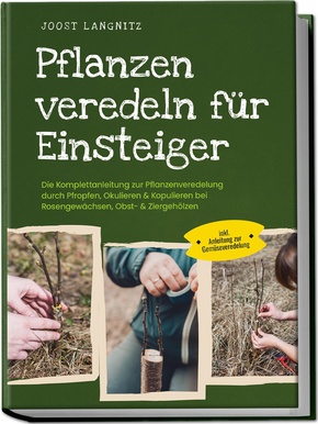 Pflanzen veredeln für Einsteiger: Die Komplettanleitung zur Pflanzenveredelung durch Pfropfen, Okulieren & Kopulieren bei Rosengewächsen, Obst- & Ziergehölzen - inkl. Anleitung zur Gemüseveredelung