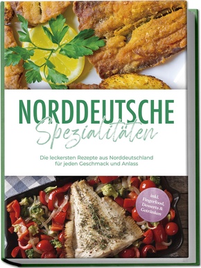 Norddeutsche Spezialitäten: Die leckersten Rezepte aus Norddeutschland für jeden Geschmack und Anlass - inkl. Fingerfood, Desserts & Getränken