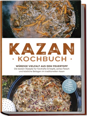 Kazan Kochbuch: Würzige Vielfalt aus dem Feuertopf - Die besten Rezepte für herzhafte Eintöpfe, zartes Fleisch und köstliche Beilagen im traditionellen Kasan - inkl. vegane Gerichte, Snacks und Soßen