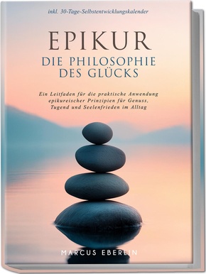 Epikur: Die Philosophie des Glücks - Ein Leitfaden für die praktische Anwendung epikureischer Prinzipien für Genuss, Tugend und Seelenfrieden im Alltag - inkl. 30-Tage-Selbstentwicklungskalender