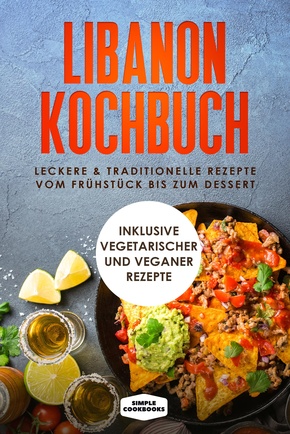 Libanon Kochbuch: Leckere & traditionelle Rezepte vom Frühstück bis zum Dessert - Inklusive vegetarischer und veganer Rezepte