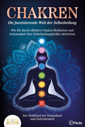 CHAKREN - Die faszinierende Welt der Selbstheilung: Wie Sie durch effektive Chakra-Meditation und Achtsamkeit Ihre Selbstheilungskräfte aktivieren