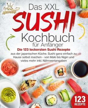 Das XXL Sushi Kochbuch für Anfänger: Die 123 leckersten Sushi Rezepte aus der japanischen Küche. Sushi ganz einfach zu Hause selbst machen - von Maki bis Nigiri und vieles mehr inkl. Nährwertangaben