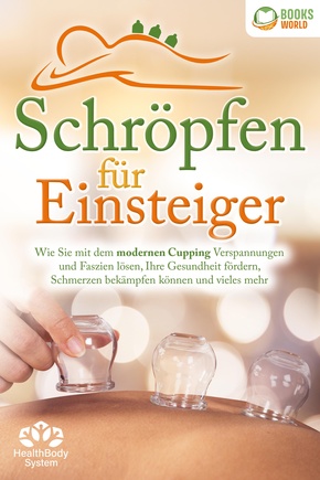 Schröpfen für Einsteiger - Die universelle Wunderwaffe: Wie Sie mit dem modernen Cupping Verspannungen und Faszien lösen, Ihre Gesundheit fördern, Schmerzen bekämpfen können und vieles mehr