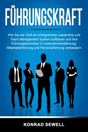 Führungskraft: Wie Sie als Chef ein erfolgreiches Leadership und Team Management System aufbauen und ihre Führungstechniken in Unternehmensführung, Mitarbeiterführung und Personalführung verbessern