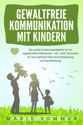 GEWALTFREIE KOMMUNIKATION MIT KINDERN: Der große Erziehungsratgeber für ein respektvolles Miteinander - inkl. vieler Techniken für eine optimale Eltern-Kind-Beziehung und Konfliktlösung