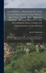 Die K&ouml;nigl. Preussische Und Chur-brandenb. Hof-wehe-mutter, Das Ist Ein H&ouml;chst N&ouml;thiger Unterricht Von Schweren Und Unrecht Stehenden Gebuhrten