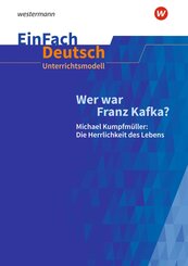 Wer war Franz Kafka? Michael Kumpfm&uuml;ller: Die Herrlichkeit des Lebens. EinFach Deutsch Unterrichtsmodelle