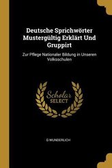 Deutsche Sprichwörter Mustergültig Erklärt Und Gruppirt: Zur Pflege Nationaler Bildung in Unseren Volksschulen