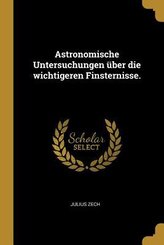 Astronomische Untersuchungen &Uuml;ber Die Wichtigeren Finsternisse.