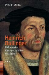 Heinrich Bullinger - Reformator, Kirchenpolitiker, Historiker