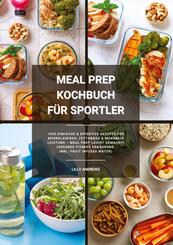 Meal Prep Kochbuch f&uuml;r Sportler: 1000 einfache und effektive Rezepte f&uuml;r Muskelaufbau, Fettabbau und maximale Leistung - Meal Prep leicht gemacht! (Gesunde Fitness Ern&auml;hrung inkl. Fruit Infused Water)