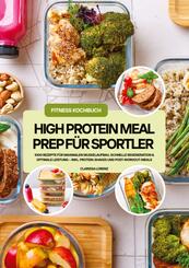 High Protein Meal Prep f&uuml;r Sportler: 1000 Rezepte f&uuml;r maximalen Muskelaufbau, schnelle Regeneration & optimale Leistung - inkl. Protein-Shakes und Post-Workout-Meals (Fitness Kochbuch)
