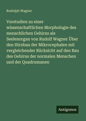 Vorstudien zu einer wissenschaftlichen Morphologie des menschlichen Gehirns als Seelenorgan von Rudolf Wagner &Uuml;ber den Hirnbau der Mikrocephalen mit vergleichender R&uuml;cksicht auf den Bau des Gehirns der normalen Menschen und der Quadrumanen