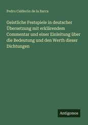 Geistliche Festspiele in deutscher &Uuml;bersetzung mit erkl&auml;rendem Commentar und einer Einleitung &uuml;ber die Bedeutung und den Werth dieser Dichtungen