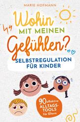 Wohin mit meinen Gef&uuml;hlen? Selbstregulation f&uuml;r Kinder | 90 effektive Alltagstools f&uuml;r Eltern
