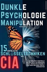 Dunkle Psychologie und Manipulation - 15 enth&uuml;llte Schl&uuml;sseltechniken der CIA f&uuml;r Einfluss & Kontrolle