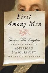 First Among Men - George Washington and the Myth of American Masculinity