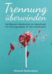 Trennung &uuml;berwinden: Der Weg vom Liebeskummer zur Lebensfreude. Ein Trennungsratgeber f&uuml;r Herz und Verstand.