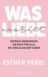 Was Liebe aush&auml;lt. Untreue &uuml;berdenken. Ein Buch f&uuml;r alle, die jemals geliebt haben