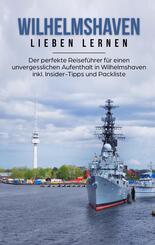 Wilhelmshaven lieben lernen: Der perfekte Reisef&uuml;hrer f&uuml;r einen unvergesslichen Aufenthalt in Wilhelmshaven inkl. Insider-Tipps und Packliste