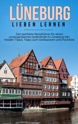 L&uuml;neburg lieben lernen: Der perfekte Reisef&uuml;hrer f&uuml;r einen unvergesslichen Aufenthalt in L&uuml;neburg inkl. Insider-Tipps, Tipps zum Geldsparen und Packliste
