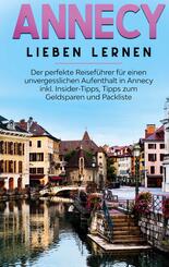 Annecy lieben lernen: Der perfekte Reisef&uuml;hrer f&uuml;r einen unvergesslichen Aufenthalt in Annecy inkl. Insider-Tipps, Tipps