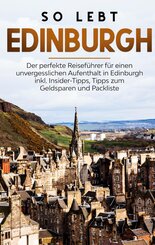 So lebt Edinburgh: Der perfekte Reisef&uuml;hrer f&uuml;r einen unvergesslichen Aufenthalt in Edinburgh inkl. Insider-Tipps, Tipps zum Geldsparen und Packliste