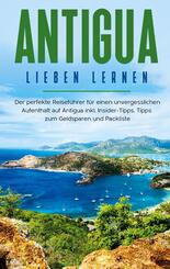 Antigua lieben lernen: Der perfekte Reisef&uuml;hrer f&uuml;r einen unvergesslichen Aufenthalt auf Antigua inkl. Insider-Tipps, Ti
