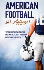 American Football f&uuml;r Anf&auml;nger: Wie Sie Positionen, Spielz&uuml;ge und Taktiken leicht verstehen und gekonnt mitreden