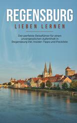 Regensburg lieben lernen: Der perfekte Reisef&uuml;hrer f&uuml;r einen unvergesslichen Aufenthalt in Regensburg inkl. Insider-Tipps und Packliste
