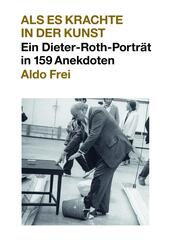 Dieter Roth. Anekdoten. Aldo Frei Als es krachte in der Kunst. Ein Dieter-Roth-Portr&auml;t in 159 Anekdoten
