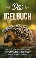 Das Igelbuch: Erfahren Sie alles Wissenswerte &uuml;ber den Igel, wie Sie ihm ein sch&ouml;nes Zuhause in Ihrem Garten bieten und ihn am besten pflegen